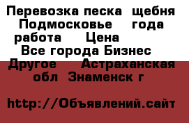 Перевозка песка, щебня Подмосковье, 2 года работа.  › Цена ­ 3 760 - Все города Бизнес » Другое   . Астраханская обл.,Знаменск г.